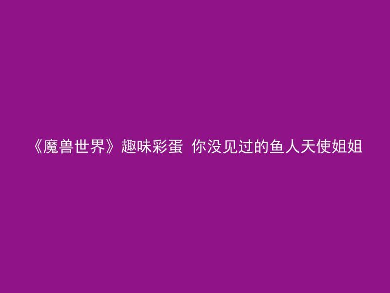 《魔兽世界》趣味彩蛋 你没见过的鱼人天使姐姐