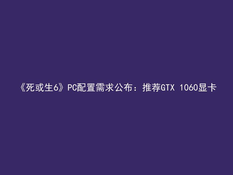 《死或生6》PC配置需求公布：推荐GTX 1060显卡