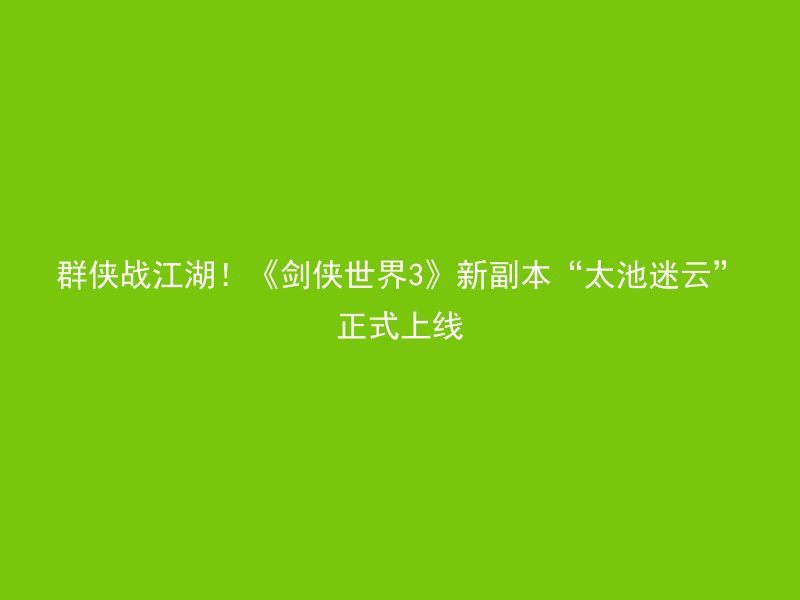 群侠战江湖！《剑侠世界3》新副本“太池迷云”正式上线