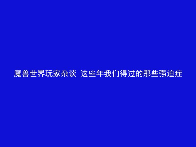 魔兽世界玩家杂谈 这些年我们得过的那些强迫症