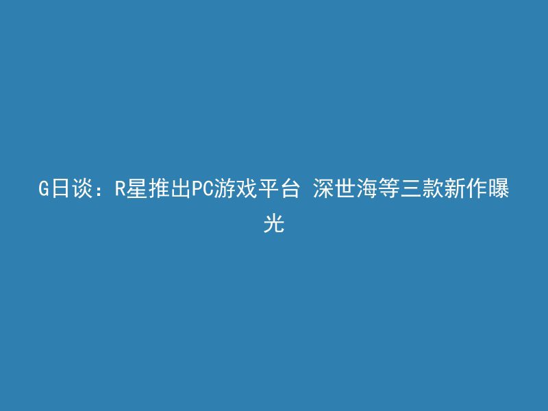 G日谈：R星推出PC游戏平台 深世海等三款新作曝光