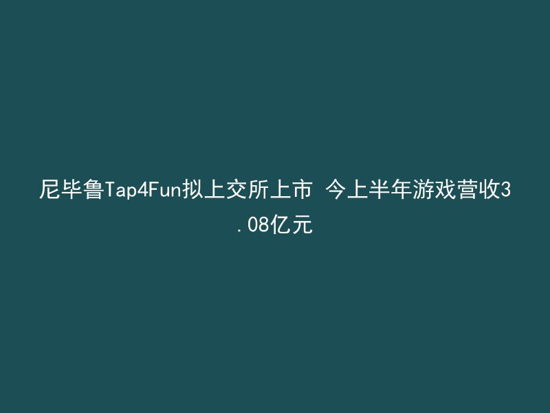 尼毕鲁Tap4Fun拟上交所上市 今上半年游戏营收3.08亿元