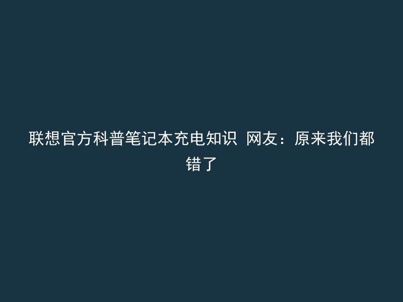 联想官方科普笔记本充电知识 网友：原来我们都错了