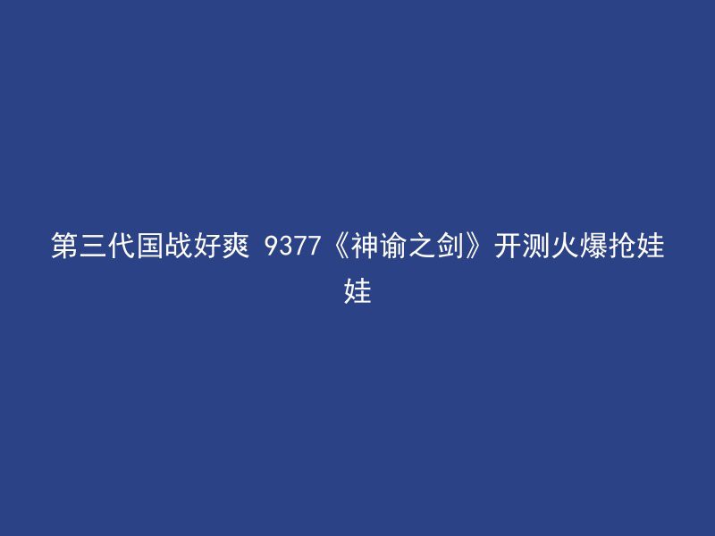 第三代国战好爽 9377《神谕之剑》开测火爆抢娃娃