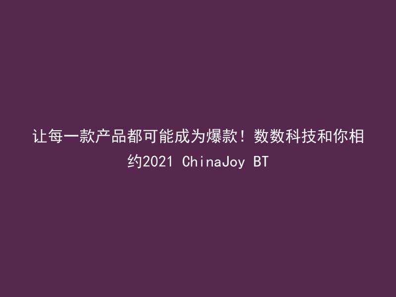 让每一款产品都可能成为爆款！数数科技和你相约2021 ChinaJoy BT