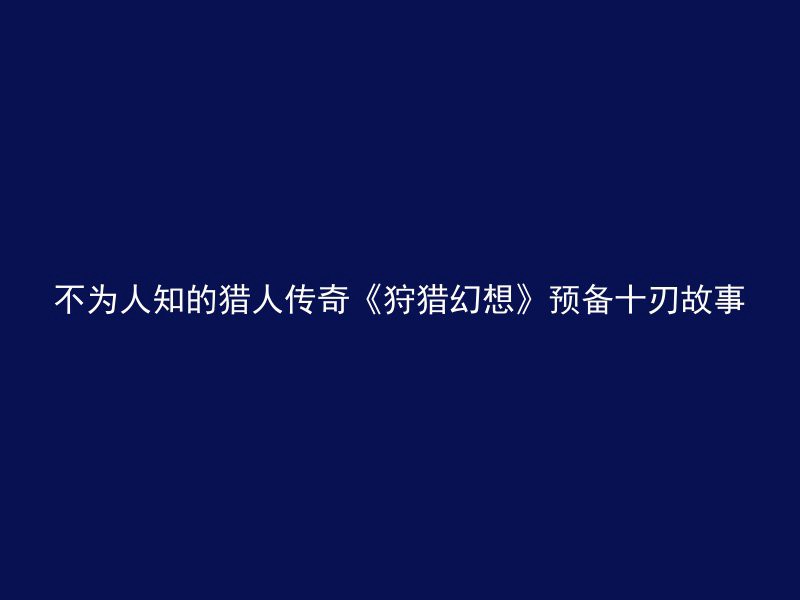 不为人知的猎人传奇《狩猎幻想》预备十刃故事