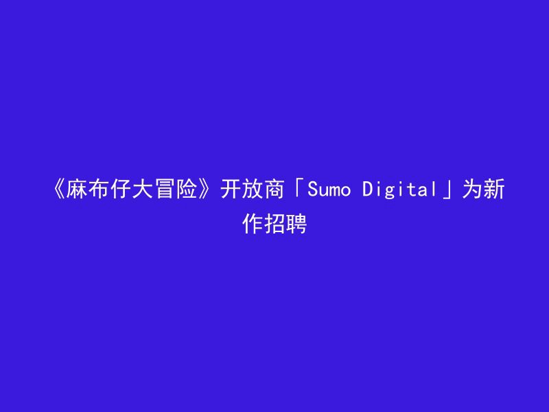 《麻布仔大冒险》开放商「Sumo Digital」为新作招聘