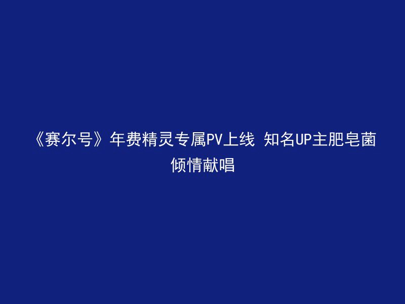 《赛尔号》年费精灵专属PV上线 知名UP主肥皂菌倾情献唱