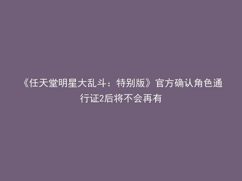 《任天堂明星大乱斗：特别版》官方确认角色通行证2后将不会再有