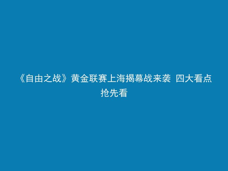 《自由之战》黄金联赛上海揭幕战来袭 四大看点抢先看