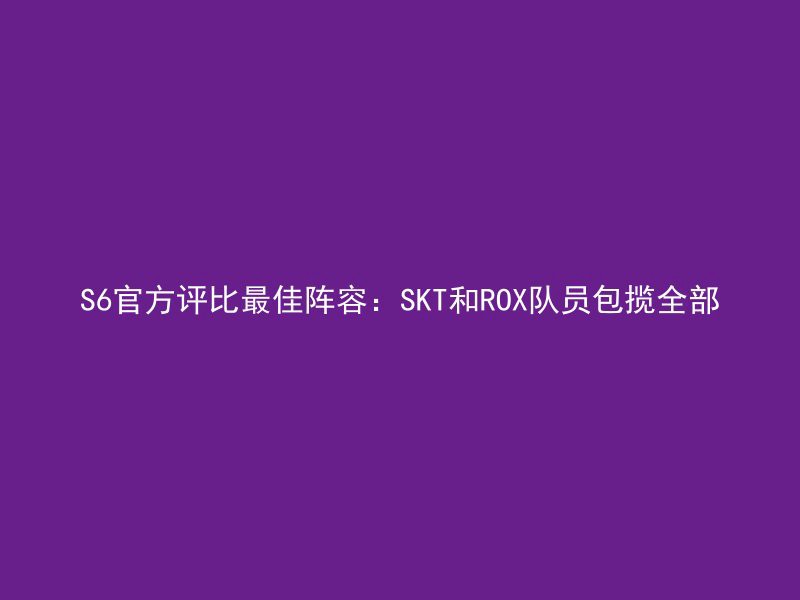 S6官方评比最佳阵容：SKT和ROX队员包揽全部