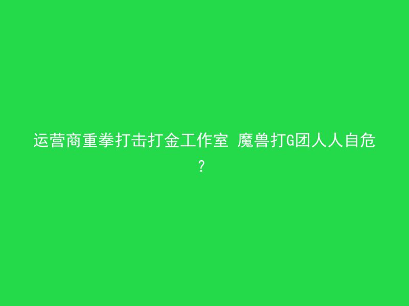 运营商重拳打击打金工作室 魔兽打G团人人自危？