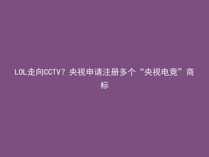 LOL走向CCTV？央视申请注册多个“央视电竞”商标