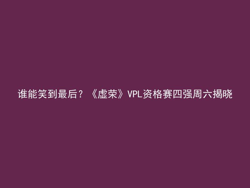 谁能笑到最后？《虚荣》VPL资格赛四强周六揭晓