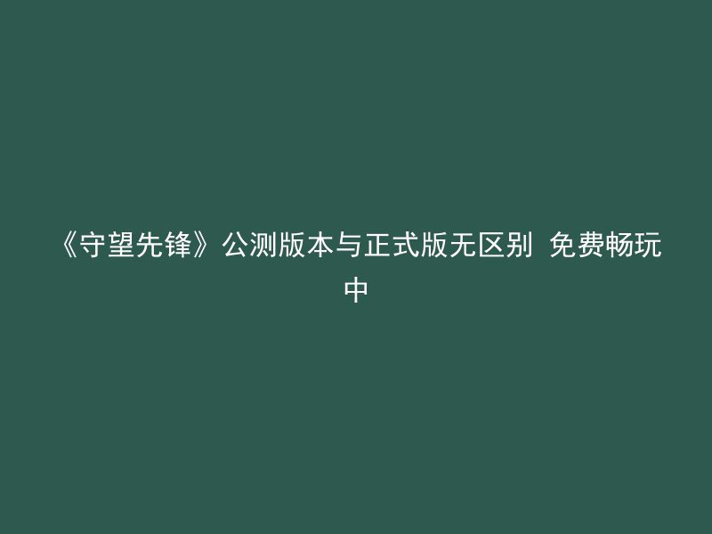 《守望先锋》公测版本与正式版无区别 免费畅玩中