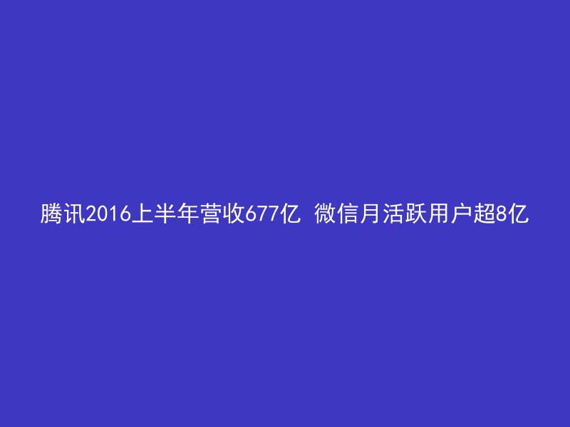 腾讯2016上半年营收677亿 微信月活跃用户超8亿