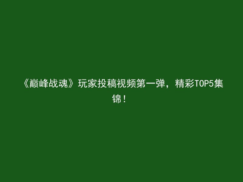 《巅峰战魂》玩家投稿视频第一弹，精彩TOP5集锦！