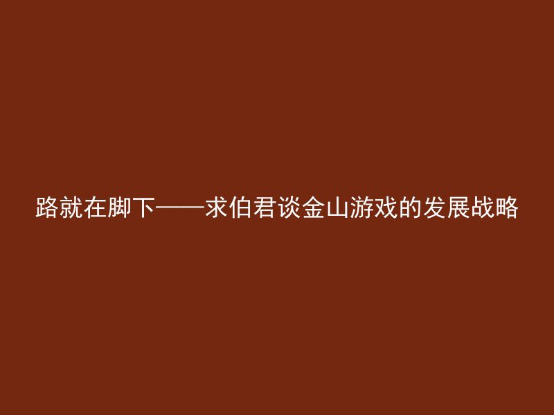 路就在脚下——求伯君谈金山游戏的发展战略