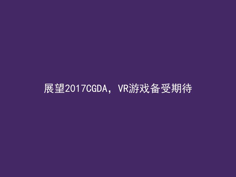 展望2017CGDA，VR游戏备受期待