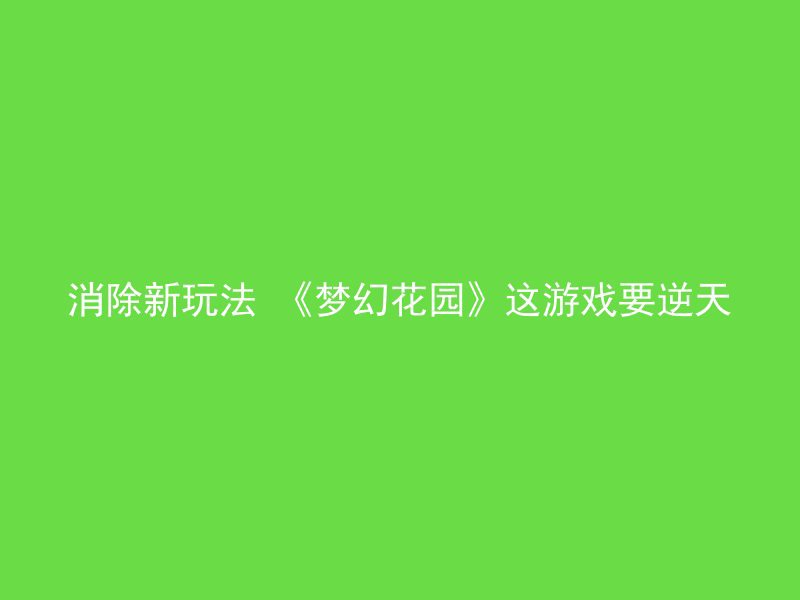 消除新玩法 《梦幻花园》这游戏要逆天