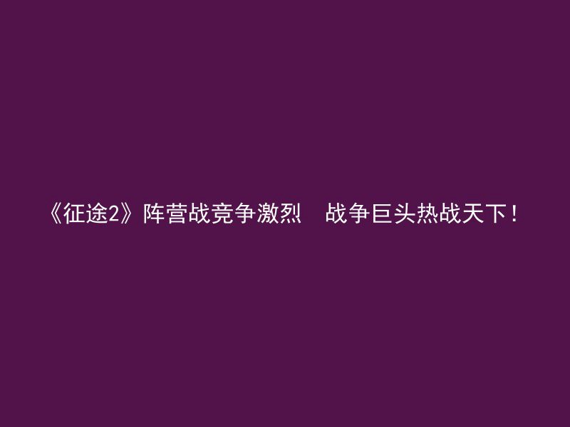 《征途2》阵营战竞争激烈  战争巨头热战天下！