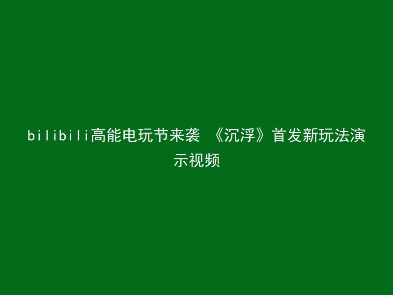 bilibili高能电玩节来袭 《沉浮》首发新玩法演示视频