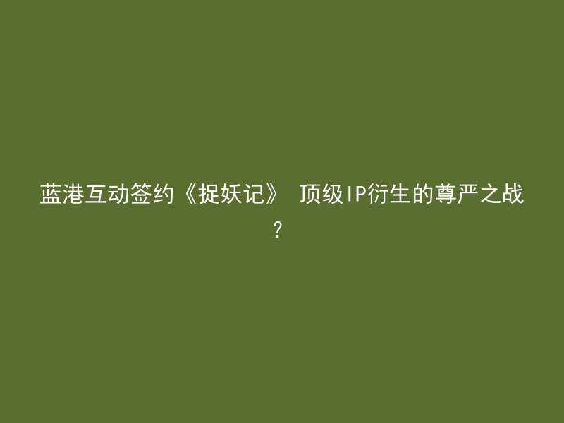 蓝港互动签约《捉妖记》 顶级IP衍生的尊严之战？