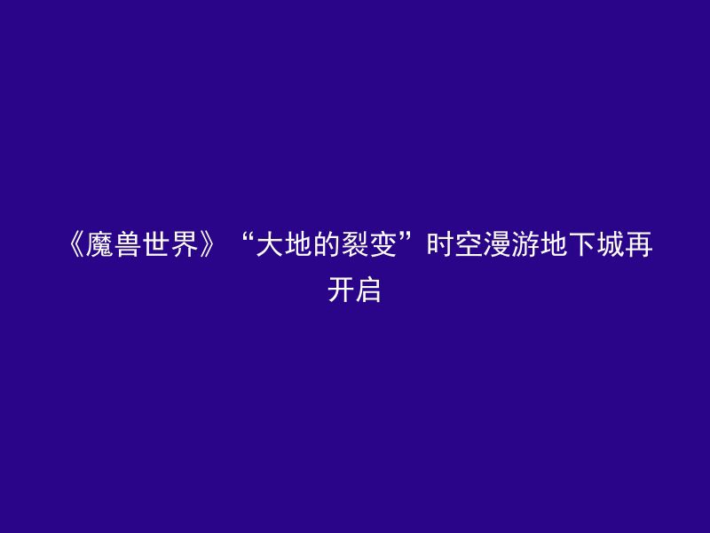 《魔兽世界》“大地的裂变”时空漫游地下城再开启