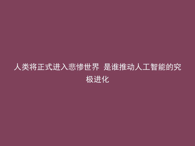 人类将正式进入悲惨世界 是谁推动人工智能的究极进化