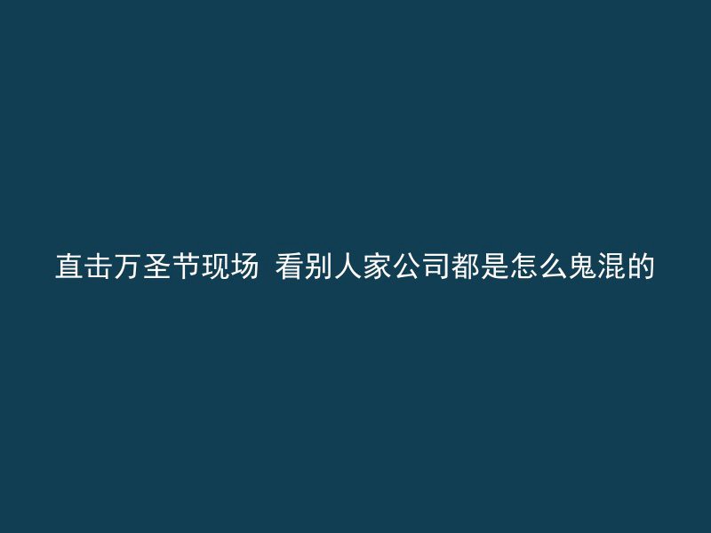 直击万圣节现场 看别人家公司都是怎么鬼混的