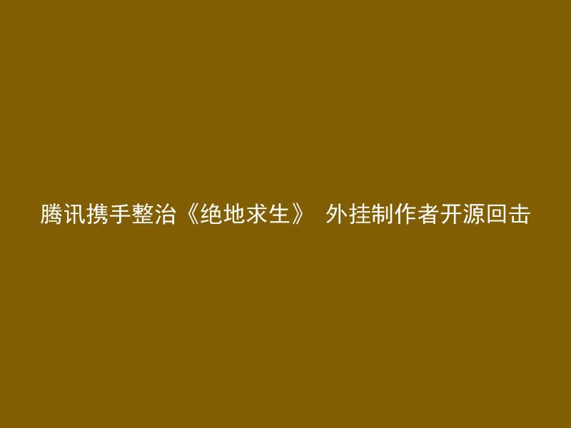 腾讯携手整治《绝地求生》 外挂制作者开源回击