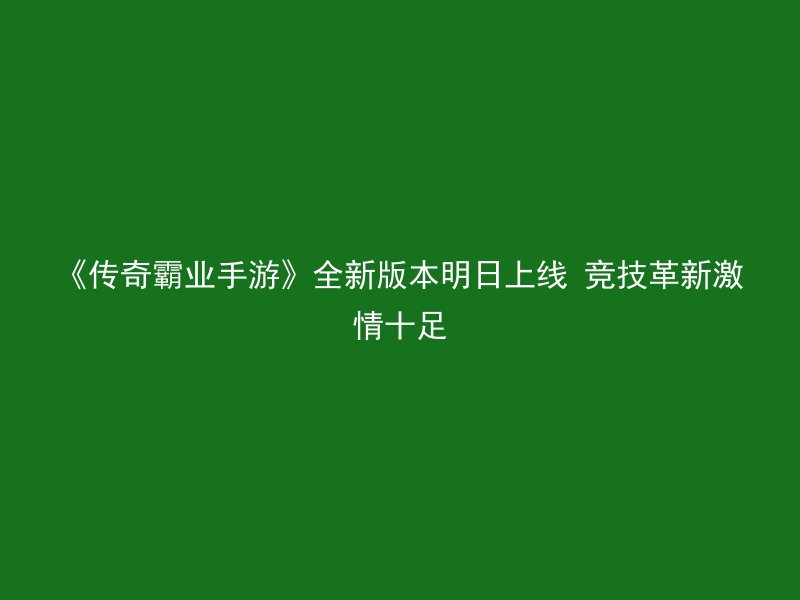 《传奇霸业手游》全新版本明日上线 竞技革新激情十足