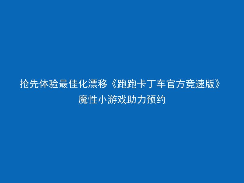 抢先体验最佳化漂移《跑跑卡丁车官方竞速版》魔性小游戏助力预约