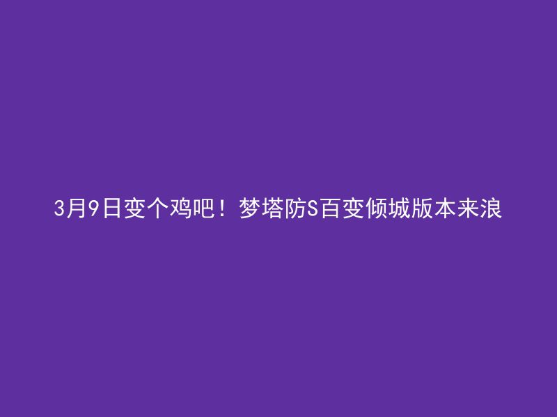 3月9日变个鸡吧！梦塔防S百变倾城版本来浪