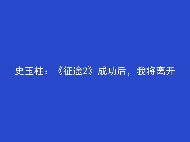 史玉柱：《征途2》成功后，我将离开