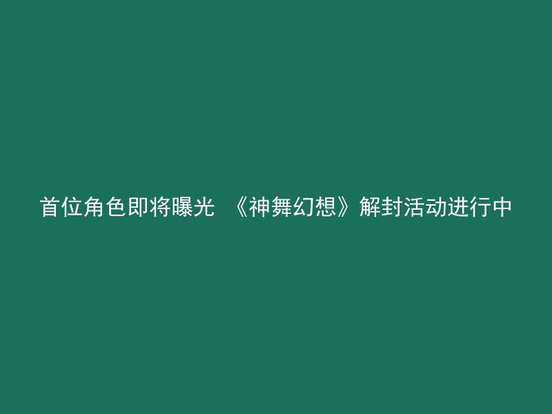 首位角色即将曝光 《神舞幻想》解封活动进行中