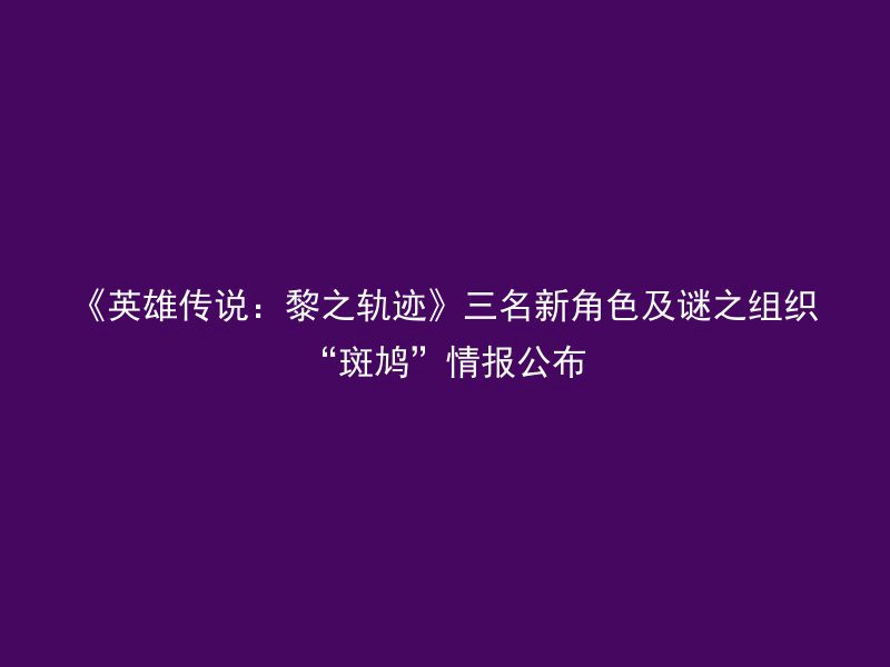 《英雄传说：黎之轨迹》三名新角色及谜之组织“斑鸠”情报公布