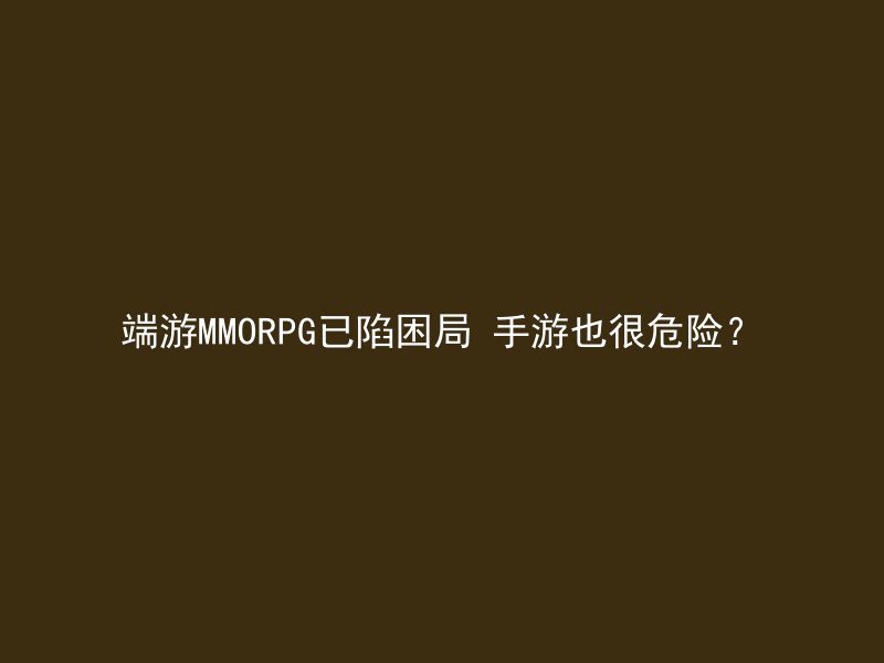 端游MMORPG已陷困局 手游也很危险？