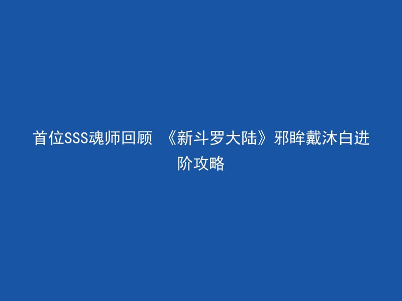 首位SSS魂师回顾 《新斗罗大陆》邪眸戴沐白进阶攻略