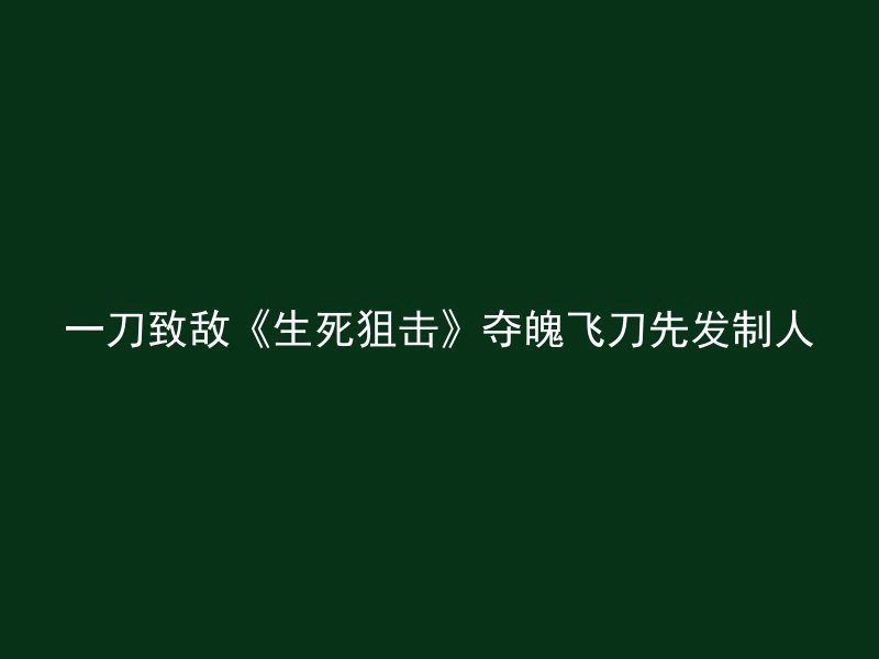 一刀致敌《生死狙击》夺魄飞刀先发制人