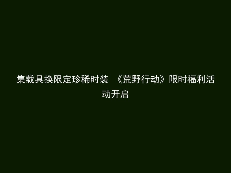 集载具换限定珍稀时装 《荒野行动》限时福利活动开启