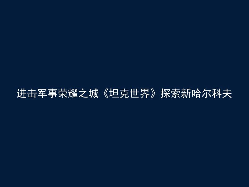 进击军事荣耀之城《坦克世界》探索新哈尔科夫