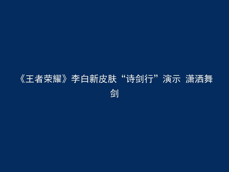 《王者荣耀》李白新皮肤“诗剑行”演示 潇洒舞剑