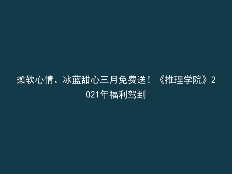 柔软心情、冰蓝甜心三月免费送！《推理学院》2021年福利驾到