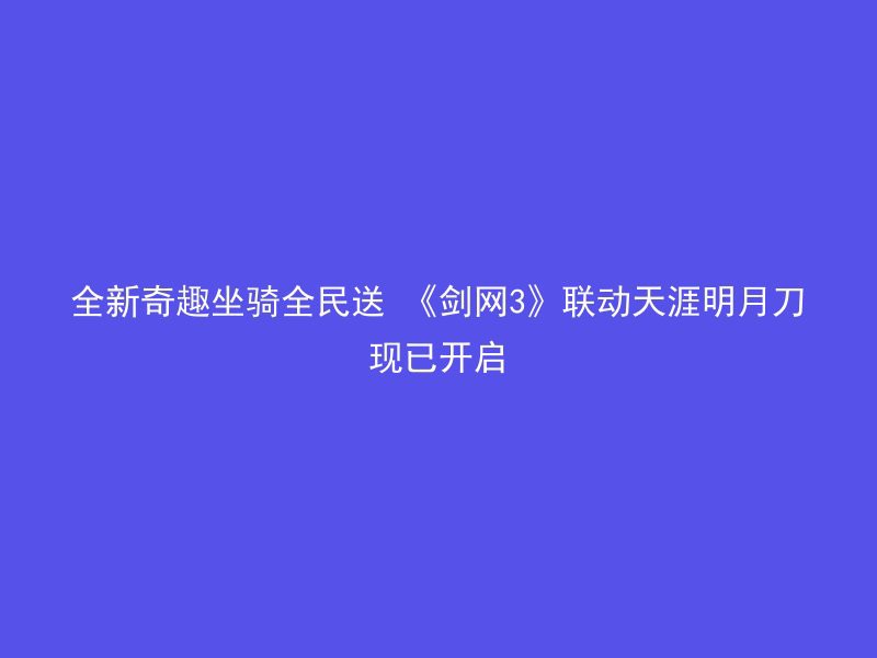 全新奇趣坐骑全民送 《剑网3》联动天涯明月刀现已开启