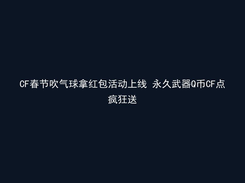 CF春节吹气球拿红包活动上线 永久武器Q币CF点疯狂送