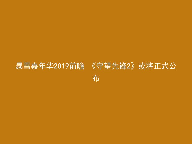 暴雪嘉年华2019前瞻 《守望先锋2》或将正式公布