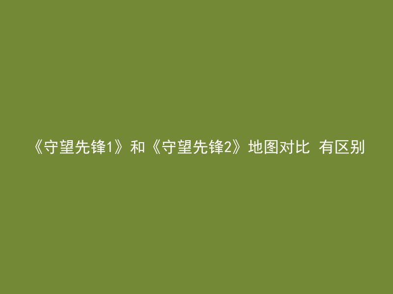 《守望先锋1》和《守望先锋2》地图对比 有区别