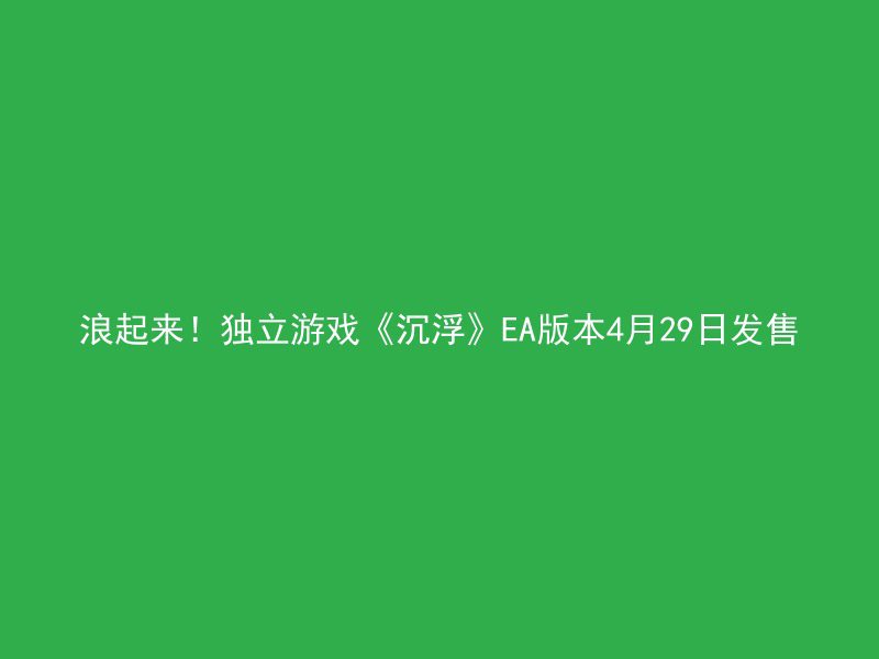 浪起来！独立游戏《沉浮》EA版本4月29日发售