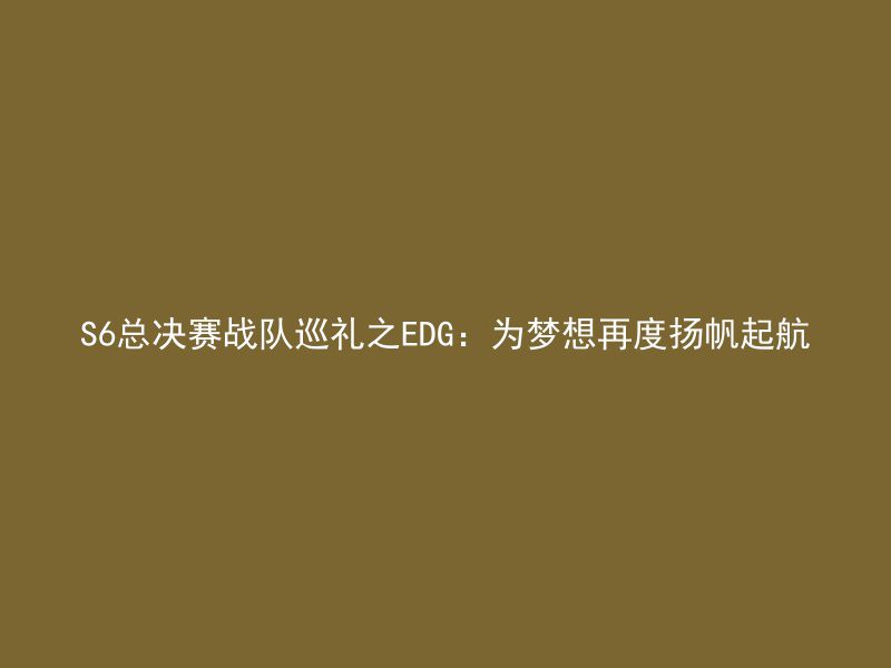 S6总决赛战队巡礼之EDG：为梦想再度扬帆起航